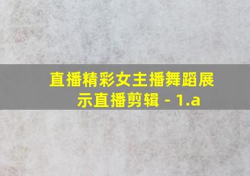 直播精彩女主播舞蹈展示直播剪辑 - 1.a